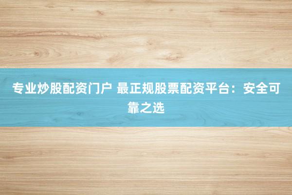 专业炒股配资门户 最正规股票配资平台：安全可靠之选