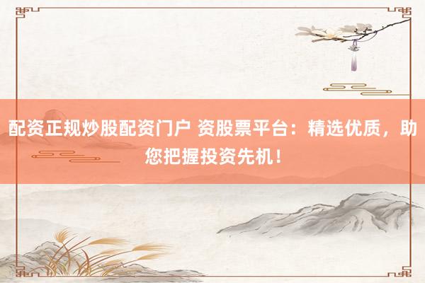 配资正规炒股配资门户 资股票平台：精选优质，助您把握投资先机！