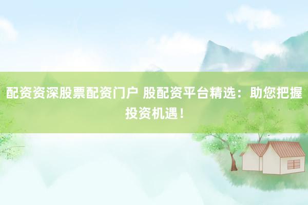 配资资深股票配资门户 股配资平台精选：助您把握投资机遇！