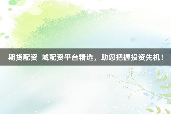 期货配资  城配资平台精选，助您把握投资先机！