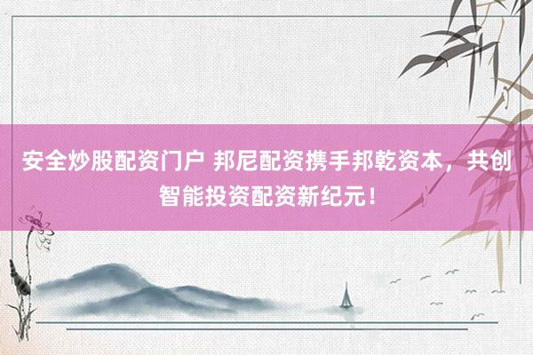 安全炒股配资门户 邦尼配资携手邦乾资本，共创智能投资配资新纪元！
