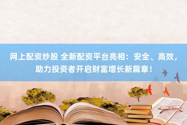 网上配资炒股 全新配资平台亮相：安全、高效，助力投资者开启财富增长新篇章！