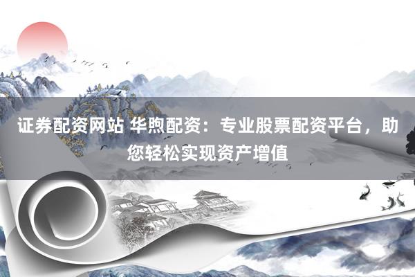 证券配资网站 华煦配资：专业股票配资平台，助您轻松实现资产增值