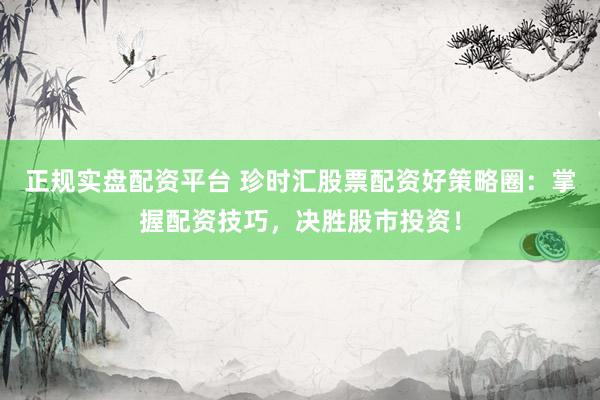 正规实盘配资平台 珍时汇股票配资好策略圈：掌握配资技巧，决胜股市投资！
