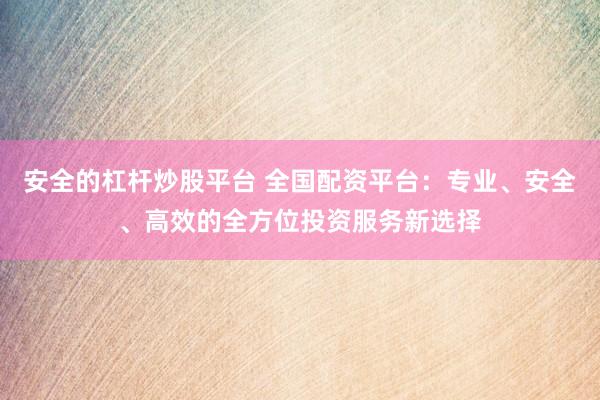 安全的杠杆炒股平台 全国配资平台：专业、安全、高效的全方位投资服务新选择