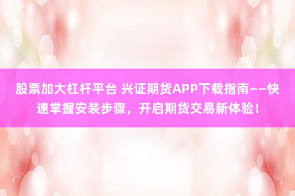 股票加大杠杆平台 兴证期货APP下载指南——快速掌握安装步骤，开启期货交易新体验！