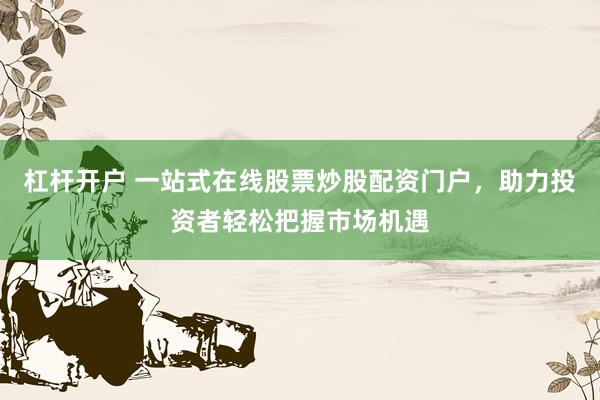 杠杆开户 一站式在线股票炒股配资门户，助力投资者轻松把握市场机遇