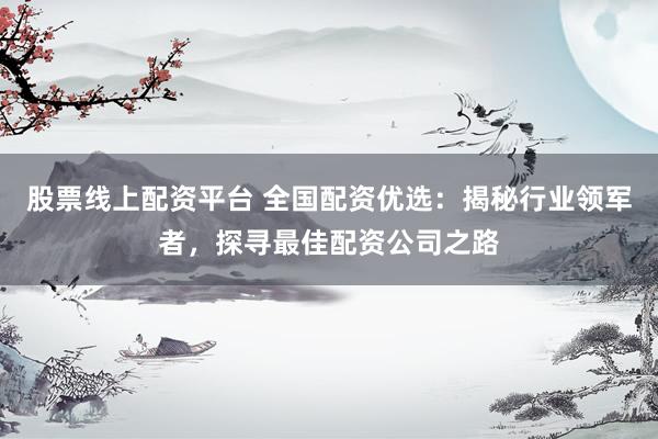 股票线上配资平台 全国配资优选：揭秘行业领军者，探寻最佳配资公司之路