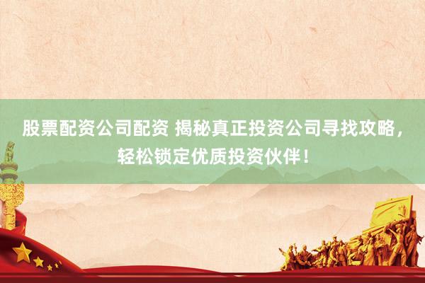 股票配资公司配资 揭秘真正投资公司寻找攻略，轻松锁定优质投资伙伴！