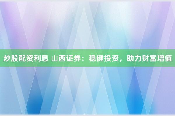 炒股配资利息 山西证券：稳健投资，助力财富增值