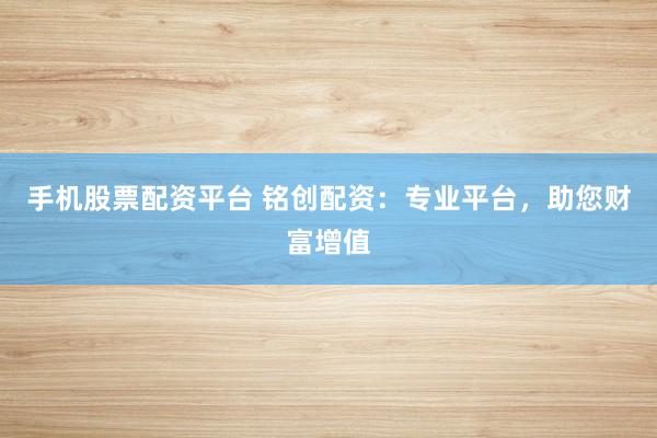手机股票配资平台 铭创配资：专业平台，助您财富增值