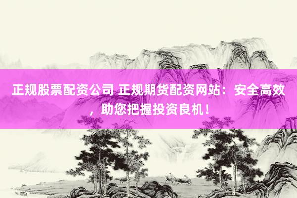 正规股票配资公司 正规期货配资网站：安全高效，助您把握投资良机！