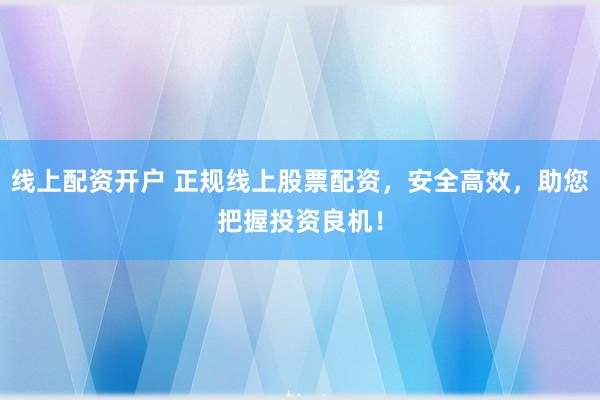 线上配资开户 正规线上股票配资，安全高效，助您把握投资良机！