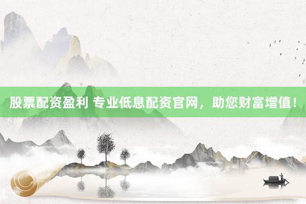 股票配资盈利 专业低息配资官网，助您财富增值！