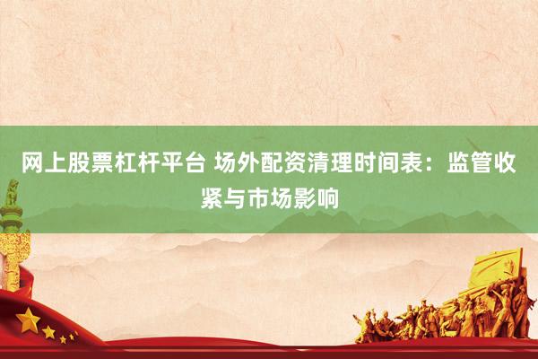 网上股票杠杆平台 场外配资清理时间表：监管收紧与市场影响
