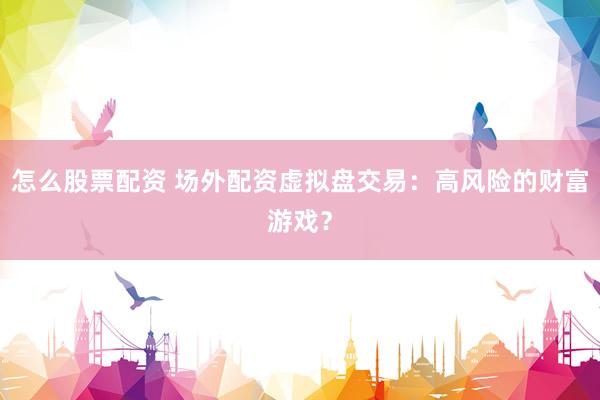 怎么股票配资 场外配资虚拟盘交易：高风险的财富游戏？