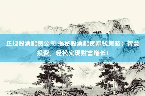 正规股票配资公司 揭秘股票配资赚钱策略：智慧投资，轻松实现财富增长！