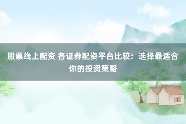 股票线上配资 各证券配资平台比较：选择最适合你的投资策略