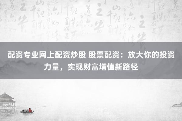 配资专业网上配资炒股 股票配资：放大你的投资力量，实现财富增值新路径