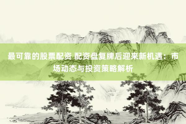最可靠的股票配资 配资盘复牌后迎来新机遇：市场动态与投资策略解析