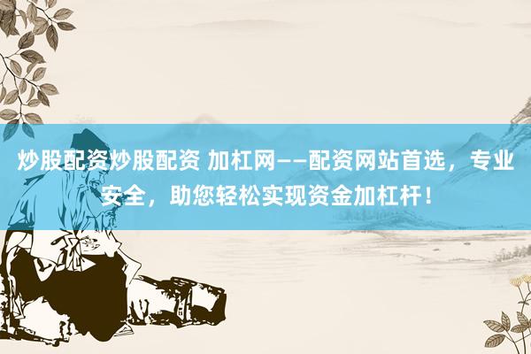 炒股配资炒股配资 加杠网——配资网站首选，专业安全，助您轻松实现资金加杠杆！