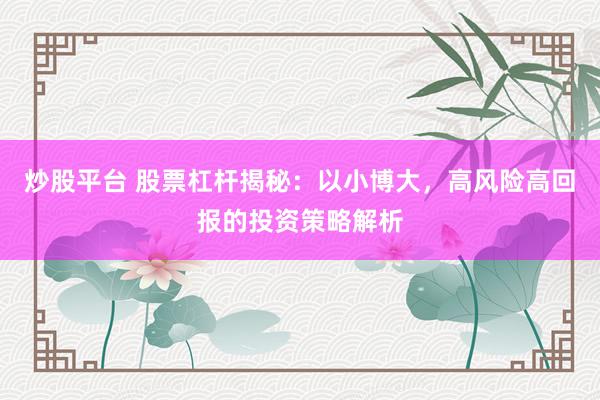炒股平台 股票杠杆揭秘：以小博大，高风险高回报的投资策略解析