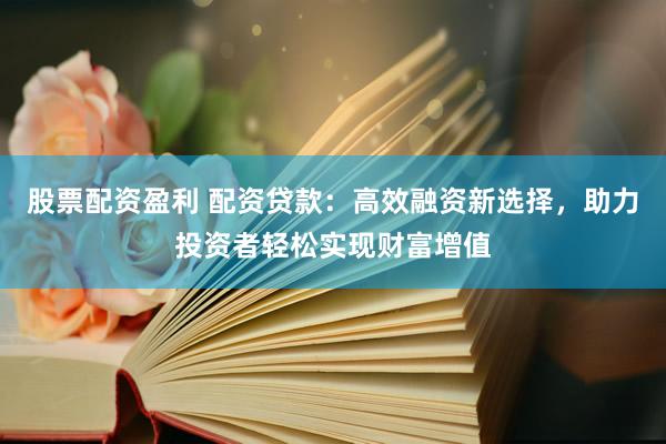股票配资盈利 配资贷款：高效融资新选择，助力投资者轻松实现财富增值