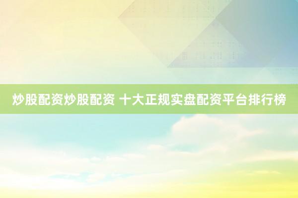 炒股配资炒股配资 十大正规实盘配资平台排行榜