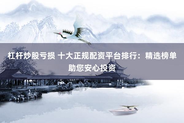 杠杆炒股亏损 十大正规配资平台排行：精选榜单助您安心投资