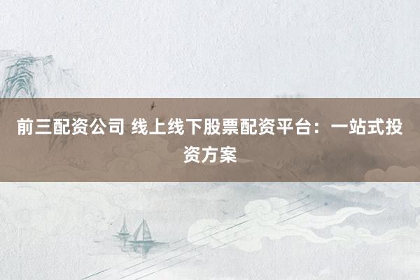 前三配资公司 线上线下股票配资平台：一站式投资方案