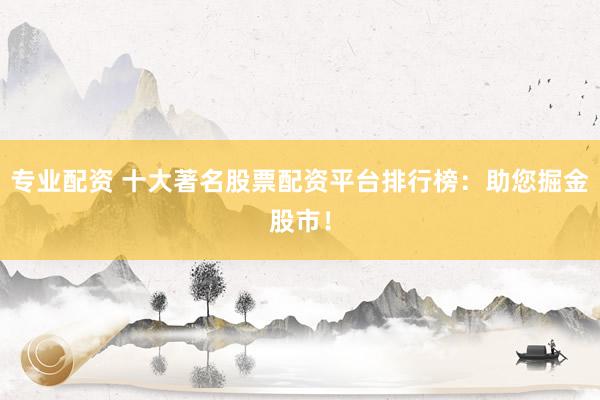 专业配资 十大著名股票配资平台排行榜：助您掘金股市！