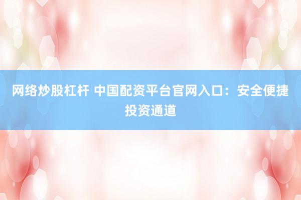 网络炒股杠杆 中国配资平台官网入口：安全便捷投资通道