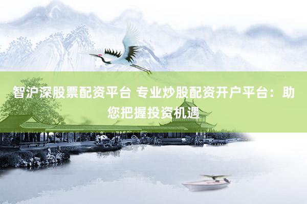 智沪深股票配资平台 专业炒股配资开户平台：助您把握投资机遇