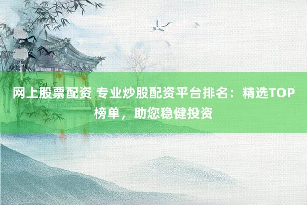 网上股票配资 专业炒股配资平台排名：精选TOP榜单，助您稳健投资