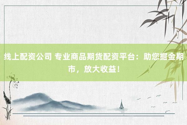 线上配资公司 专业商品期货配资平台：助您掘金期市，放大收益！