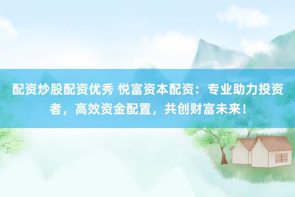 配资炒股配资优秀 悦富资本配资：专业助力投资者，高效资金配置，共创财富未来！