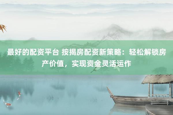 最好的配资平台 按揭房配资新策略：轻松解锁房产价值，实现资金灵活运作