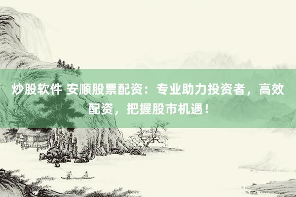 炒股软件 安顺股票配资：专业助力投资者，高效配资，把握股市机遇！