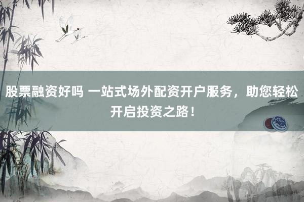 股票融资好吗 一站式场外配资开户服务，助您轻松开启投资之路！