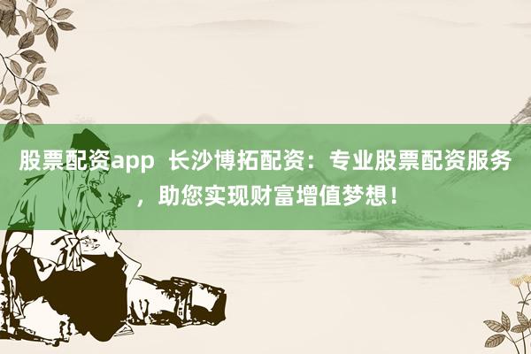 股票配资app  长沙博拓配资：专业股票配资服务，助您实现财富增值梦想！