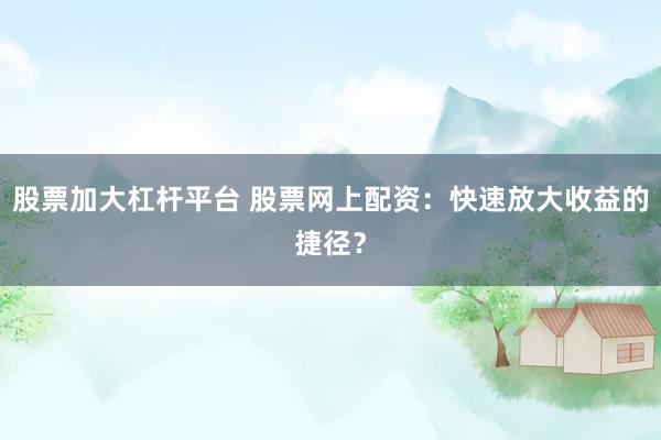 股票加大杠杆平台 股票网上配资：快速放大收益的捷径？