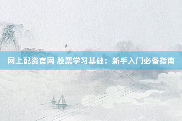 网上配资官网 股票学习基础：新手入门必备指南