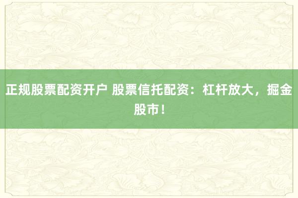 正规股票配资开户 股票信托配资：杠杆放大，掘金股市！