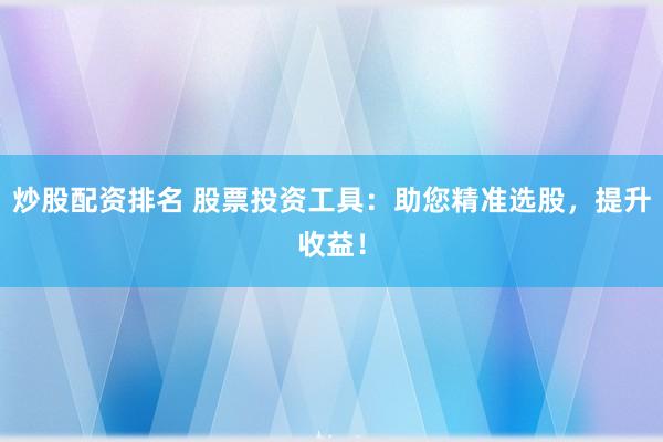 炒股配资排名 股票投资工具：助您精准选股，提升收益！