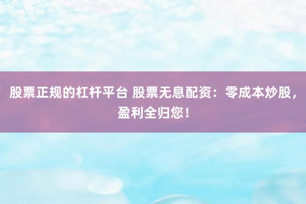 股票正规的杠杆平台 股票无息配资：零成本炒股，盈利全归您！