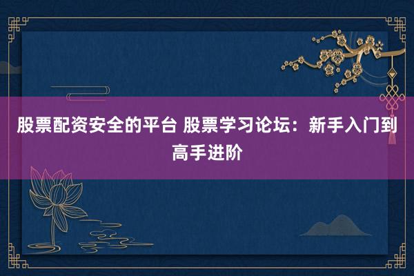 股票配资安全的平台 股票学习论坛：新手入门到高手进阶
