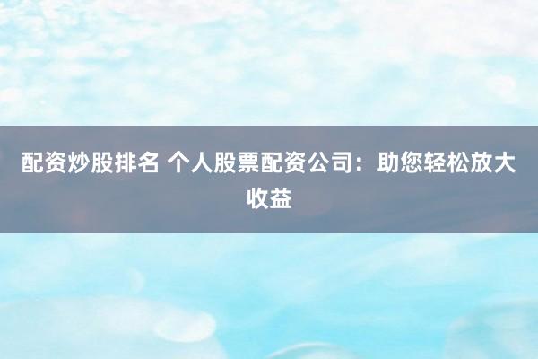 配资炒股排名 个人股票配资公司：助您轻松放大收益