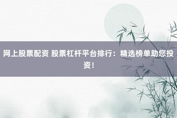网上股票配资 股票杠杆平台排行：精选榜单助您投资！