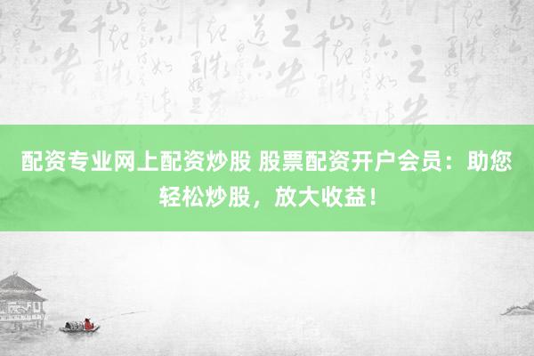 配资专业网上配资炒股 股票配资开户会员：助您轻松炒股，放大收益！