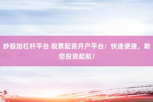 炒股加杠杆平台 股票配资开户平台：快速便捷，助您投资起航！